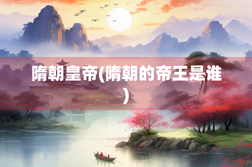 隋朝皇帝(隋朝的帝王是谁)