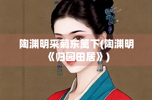 陶渊明采菊东篱下(陶渊明《归园田居》)