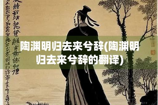 陶渊明归去来兮辞(陶渊明归去来兮辞的翻译)