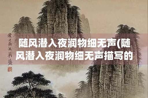 随风潜入夜润物细无声(随风潜入夜润物细无声描写的是什么)