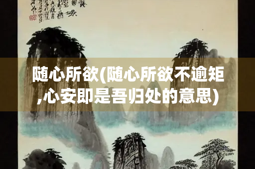 随心所欲(随心所欲不逾矩,心安即是吾归处的意思)