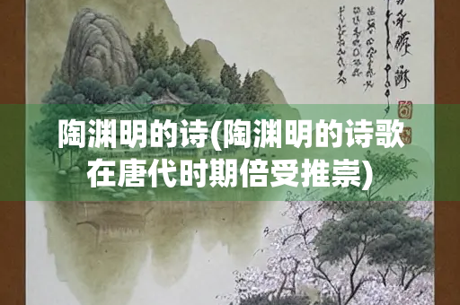 陶渊明的诗(陶渊明的诗歌在唐代时期倍受推崇)