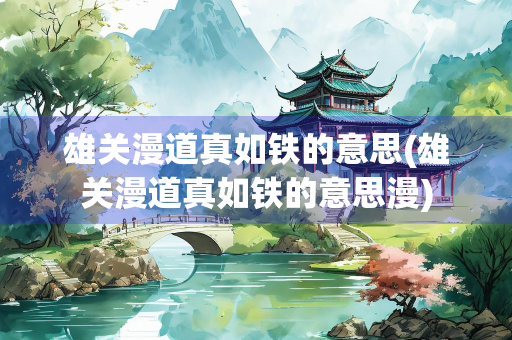 雄关漫道真如铁的意思(雄关漫道真如铁的意思漫)