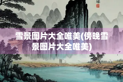雪景图片大全唯美(傍晚雪景图片大全唯美)