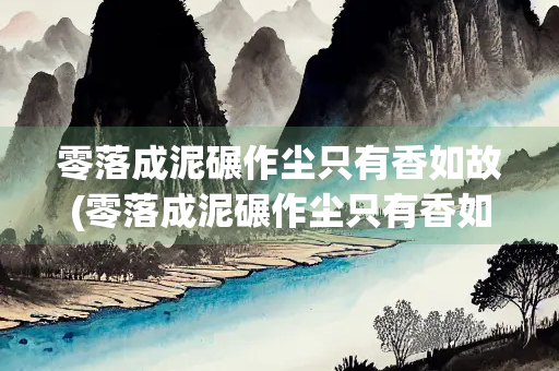 零落成泥碾作尘只有香如故(零落成泥碾作尘只有香如故全文)
