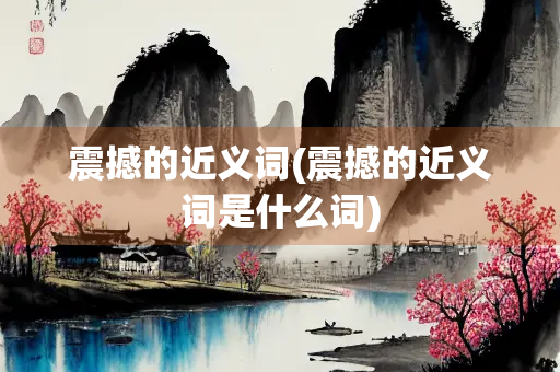 震撼的近义词(震撼的近义词是什么词)