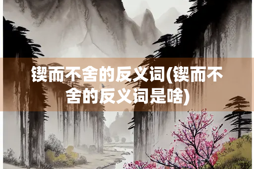 锲而不舍的反义词(锲而不舍的反义词是啥)