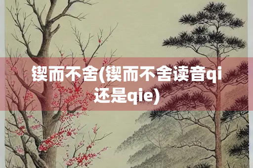 锲而不舍(锲而不舍读音qi还是qie)