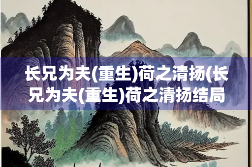 长兄为夫(重生)荷之清扬(长兄为夫(重生)荷之清扬结局是什么)