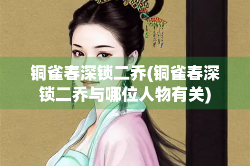 铜雀春深锁二乔(铜雀春深锁二乔与哪位人物有关)