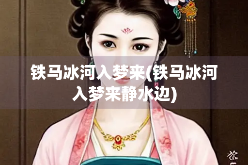铁马冰河入梦来(铁马冰河入梦来静水边)