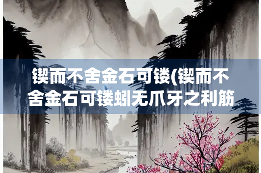 锲而不舍金石可镂(锲而不舍金石可镂蚓无爪牙之利筋骨之强)