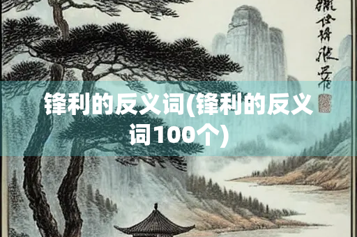 锋利的反义词(锋利的反义词100个)