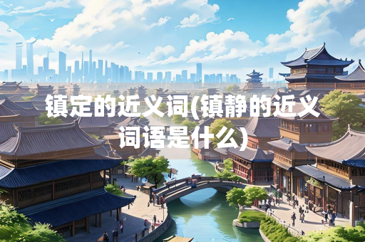 镇定的近义词(镇静的近义词语是什么)