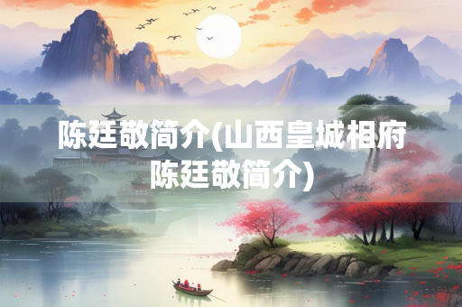 陈廷敬简介(山西皇城相府陈廷敬简介)