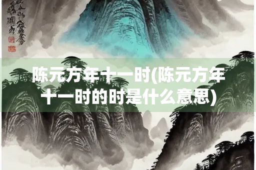 陈元方年十一时(陈元方年十一时的时是什么意思)