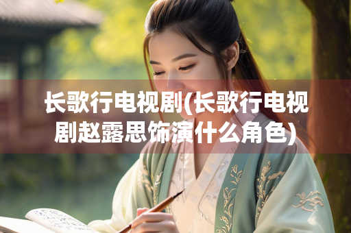 长歌行电视剧(长歌行电视剧赵露思饰演什么角色)