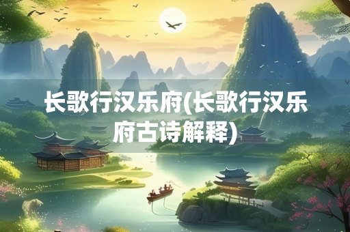 长歌行汉乐府(长歌行汉乐府古诗解释)