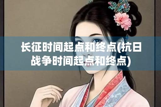 长征时间起点和终点(抗日战争时间起点和终点)