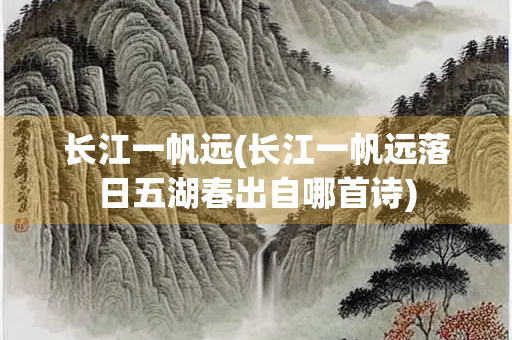 长江一帆远(长江一帆远落日五湖春出自哪首诗)