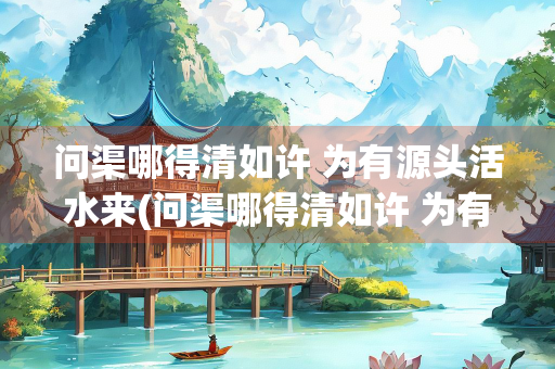 问渠哪得清如许 为有源头活水来(问渠哪得清如许 为有源头活水来的意思是什么)