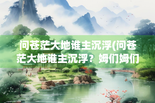 问苍茫大地谁主沉浮(问苍茫大地谁主沉浮？姆们姆们!)