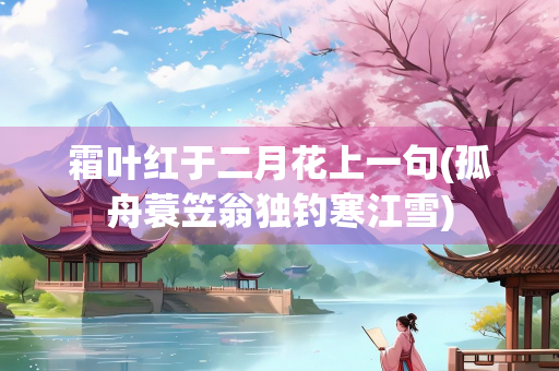 霜叶红于二月花上一句(孤舟蓑笠翁独钓寒江雪) 霜叶红于二月花上一句(孤舟蓑笠翁独钓寒江雪)