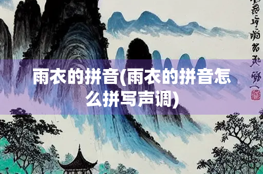 雨衣的拼音(雨衣的拼音怎么拼写声调)