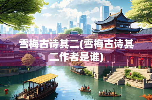 雪梅古诗其二(雪梅古诗其二作者是谁)