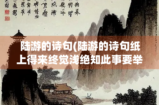 陆游的诗句(陆游的诗句纸上得来终觉浅绝知此事要举行描写的是)