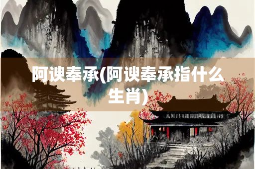 阿谀奉承(阿谀奉承指什么生肖) 阿谀奉承(阿谀奉承指什么生肖)