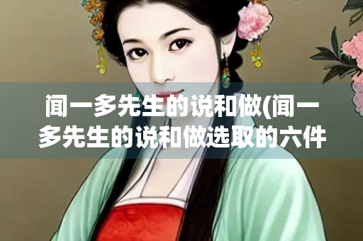 闻一多先生的说和做(闻一多先生的说和做选取的六件事)