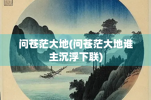 问苍茫大地(问苍茫大地谁主沉浮下联)