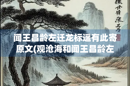 闻王昌龄左迁龙标遥有此寄原文(观沧海和闻王昌龄左迁龙标遥有此寄原文)
