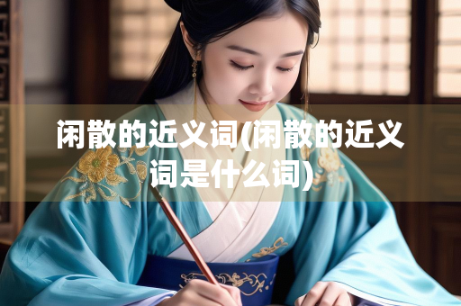 闲散的近义词(闲散的近义词是什么词)