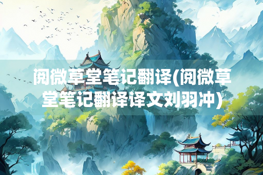 阅微草堂笔记翻译(阅微草堂笔记翻译译文刘羽冲)