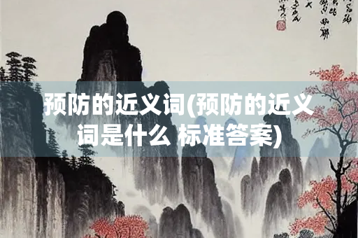 预防的近义词(预防的近义词是什么 标准答案)