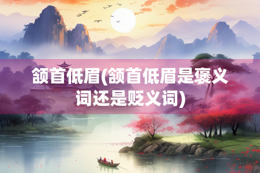颔首低眉(颔首低眉是褒义词还是贬义词)
