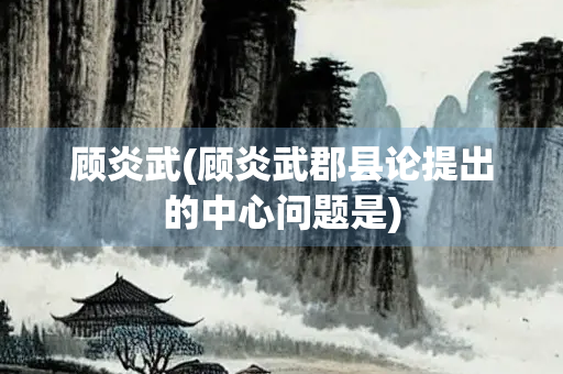 顾炎武(顾炎武郡县论提出的中心问题是)