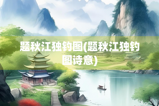 题秋江独钓图(题秋江独钓图诗意)