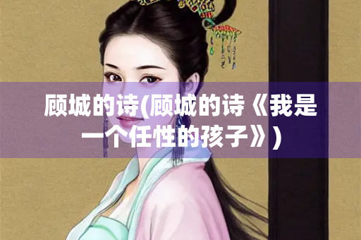 顾城的诗(顾城的诗《我是一个任性的孩子》)