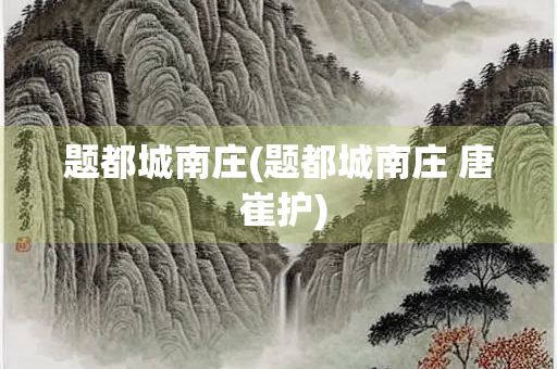 题都城南庄(题都城南庄 唐 崔护)