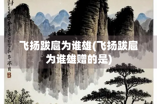 飞扬跋扈为谁雄(飞扬跋扈为谁雄赠的是)
