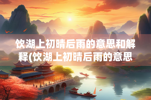 饮湖上初晴后雨的意思和解释(饮湖上初晴后雨的意思和解释其二)