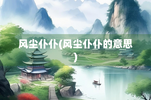 风尘仆仆(风尘仆仆的意思)