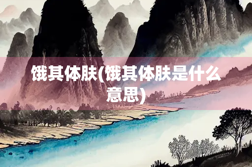 饿其体肤(饿其体肤是什么意思)