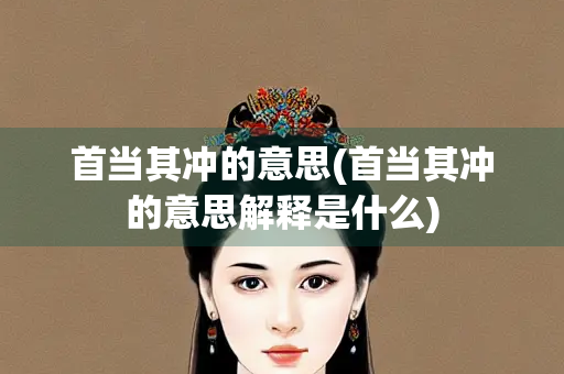 首当其冲的意思(首当其冲的意思解释是什么)