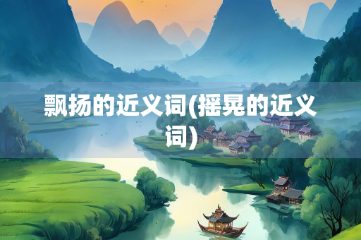 飘扬的近义词(摇晃的近义词)