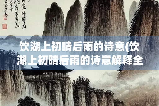 饮湖上初晴后雨的诗意(饮湖上初晴后雨的诗意解释全解)