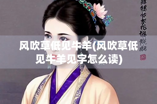 风吹草低见牛羊(风吹草低见牛羊见字怎么读)